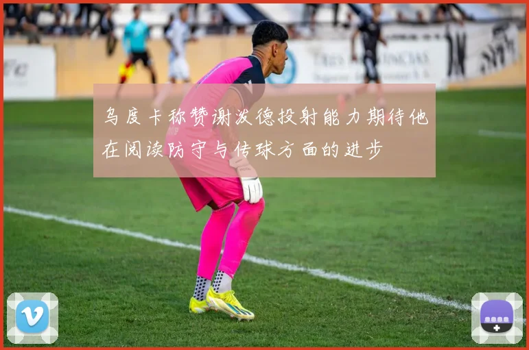 乌度卡称赞谢泼德投射能力期待他在阅读防守与传球方面的进步