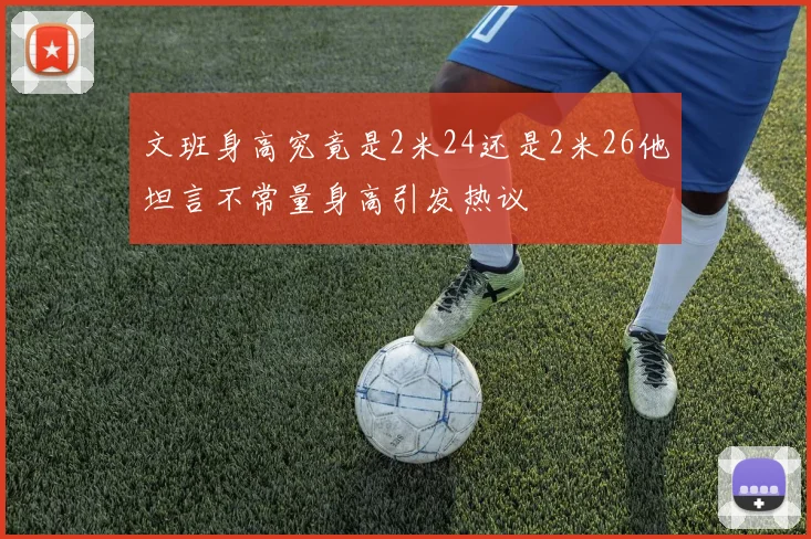 文班身高究竟是2米24还是2米26他坦言不常量身高引发热议