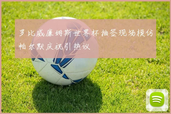 罗比威廉姆斯世界杯抽签现场模仿帕尔默庆祝引热议