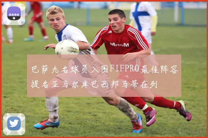 巴萨九名球员入围FIFPRO最佳阵容提名亚马尔库巴西邦马蒂在列