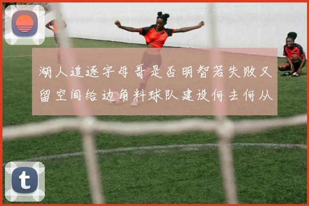 湖人追逐字母哥是否明智若失败又留空间给边角料球队建设何去何从