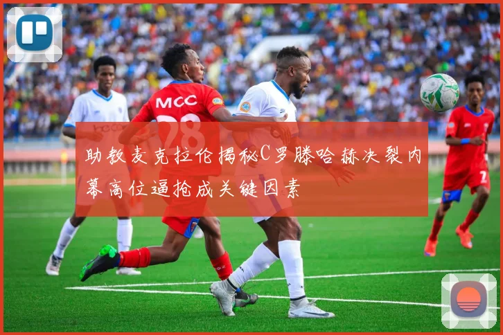 助教麦克拉伦揭秘C罗滕哈赫决裂内幕高位逼抢成关键因素