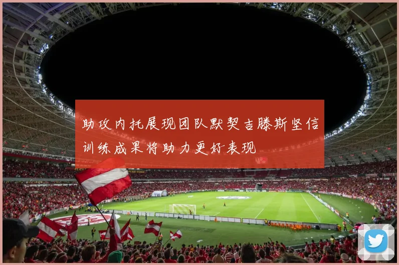 助攻内托展现团队默契吉滕斯坚信训练成果将助力更好表现