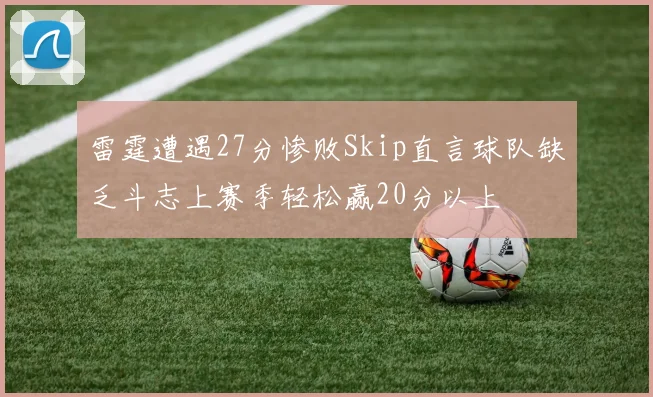 雷霆遭遇27分惨败Skip直言球队缺乏斗志上赛季轻松赢20分以上