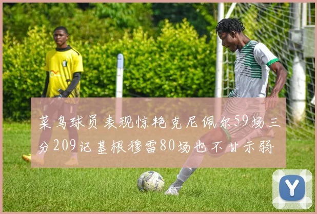 菜鸟球员表现惊艳克尼佩尔59场三分209记基根穆雷80场也不甘示弱