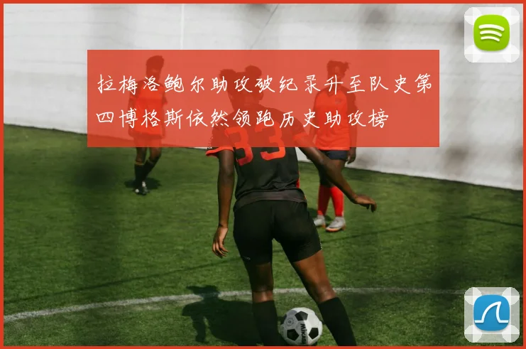 拉梅洛鲍尔助攻破纪录升至队史第四博格斯依然领跑历史助攻榜