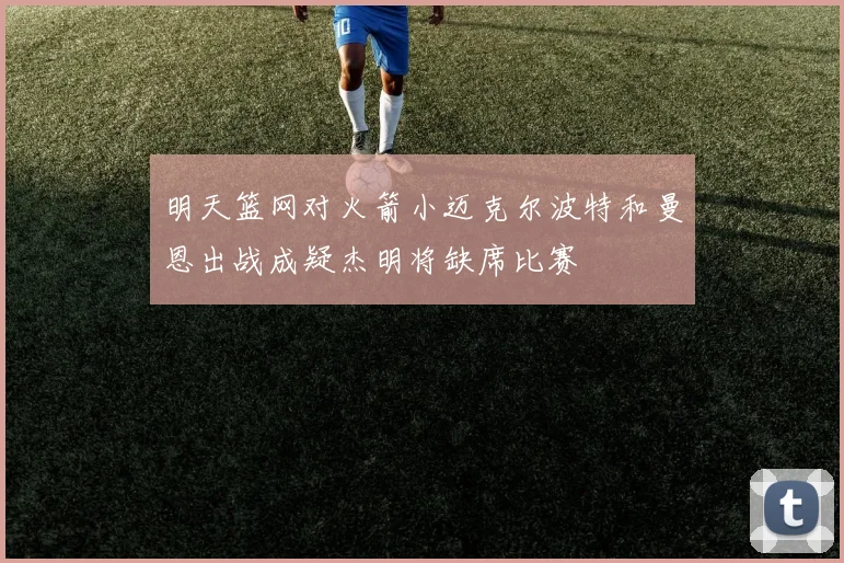 明天篮网对火箭小迈克尔波特和曼恩出战成疑杰明将缺席比赛