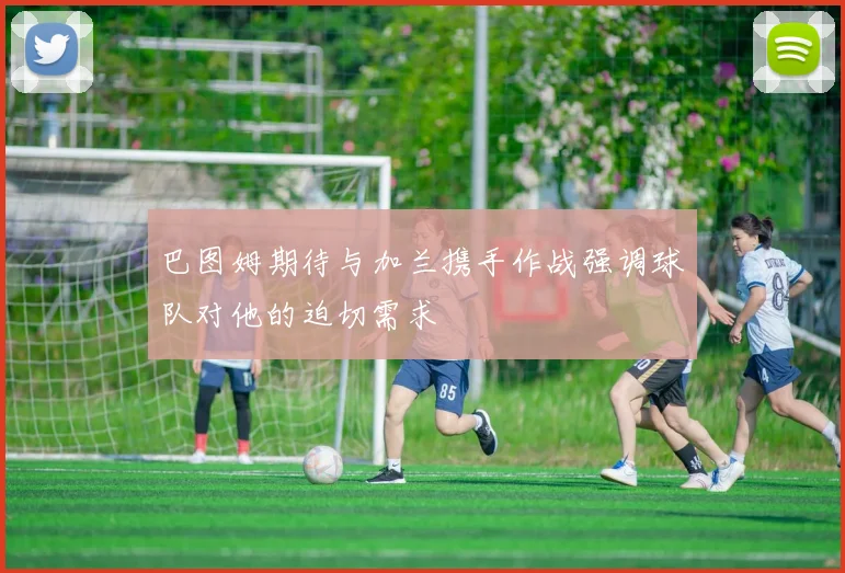 巴图姆期待与加兰携手作战强调球队对他的迫切需求