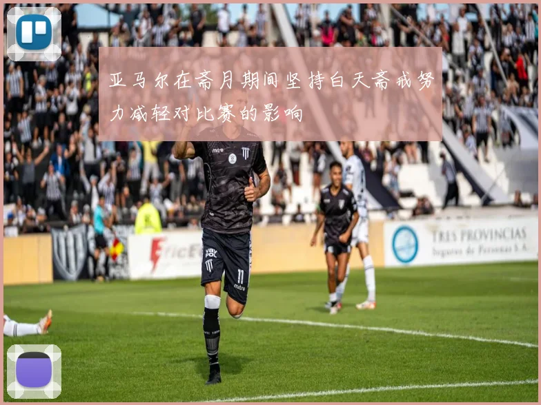 亚马尔在斋月期间坚持白天斋戒努力减轻对比赛的影响