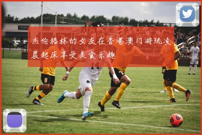 杰伦格林的女友在香港澳门游玩凌晨起床享受美食乐趣