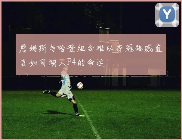 詹姆斯与哈登组合难以夺冠路威直言如同湖人F4的命运