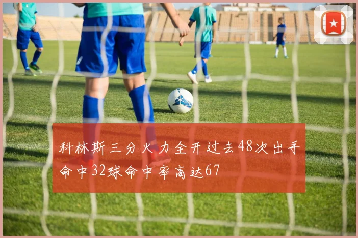 科林斯三分火力全开过去48次出手命中32球命中率高达67