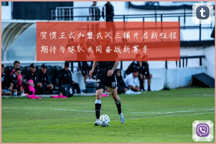 贺惯正式加盟武汉三镇开启新征程期待与球队共同奋战新赛季
