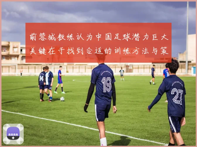 前蓉城教练认为中国足球潜力巨大关键在于找到合适的训练方法与策略