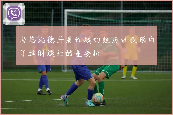 与恩比德并肩作战的经历让我明白了适时退让的重要性