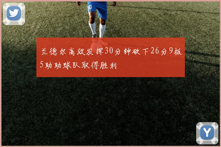 兰德尔高效发挥30分钟砍下26分9板5助助球队取得胜利