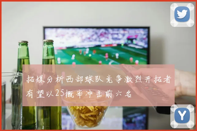 拓媒分析西部球队竞争激烈开拓者有望以25概率冲击前六名