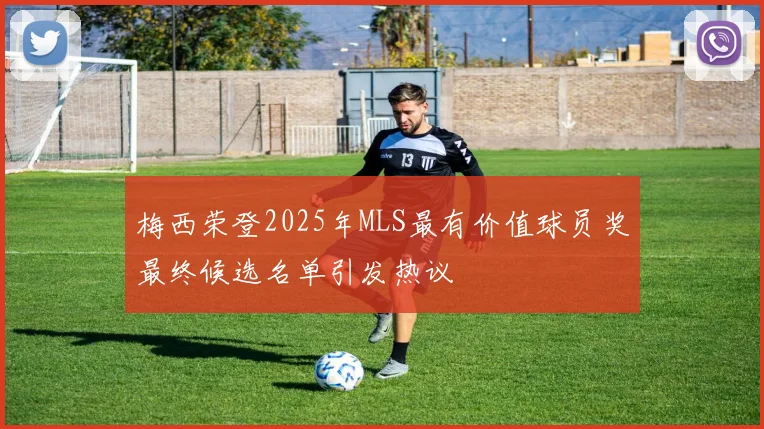 梅西荣登2025年MLS最有价值球员奖最终候选名单引发热议