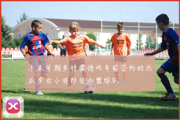 未来可期多特蒙德两年前签约的厄瓜多尔小将即将加盟球队