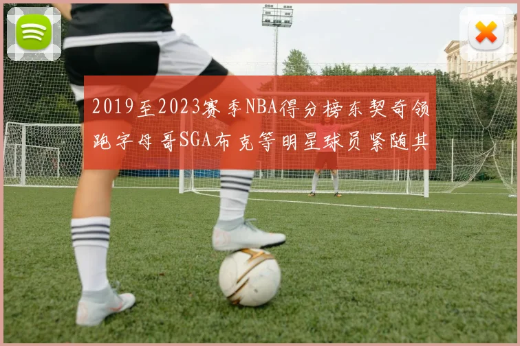 2019至2023赛季NBA得分榜东契奇领跑字母哥SGA布克等明星球员紧随其后