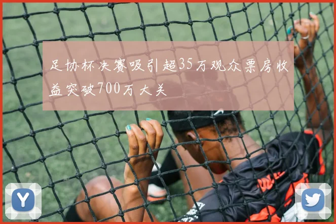 足协杯决赛吸引超35万观众票房收益突破700万大关
