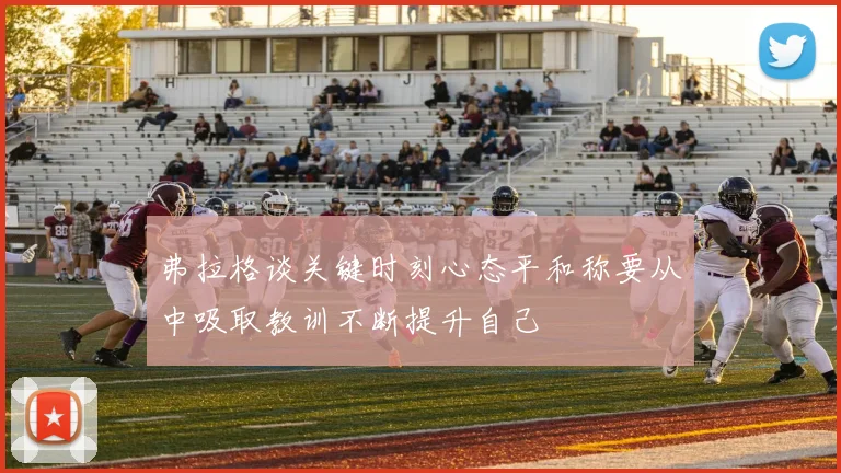 弗拉格谈关键时刻心态平和称要从中吸取教训不断提升自己