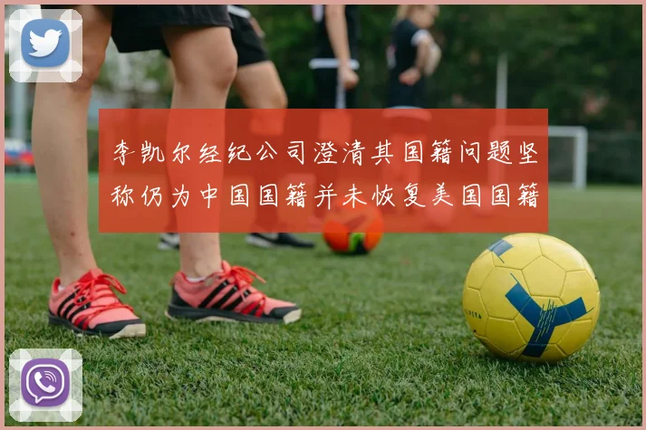 李凯尔经纪公司澄清其国籍问题坚称仍为中国国籍并未恢复美国国籍
