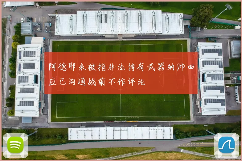 阿德耶米被指非法持有武器纳帅回应已沟通战前不作评论
