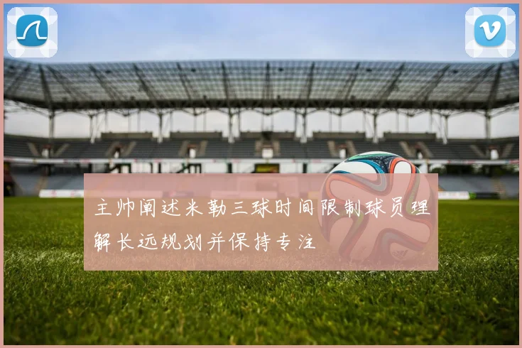 主帅阐述米勒三球时间限制球员理解长远规划并保持专注