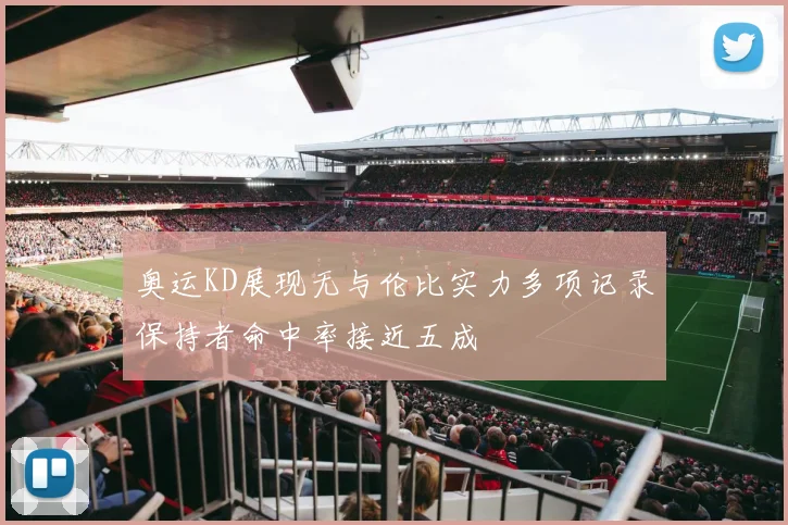 奥运KD展现无与伦比实力多项记录保持者命中率接近五成