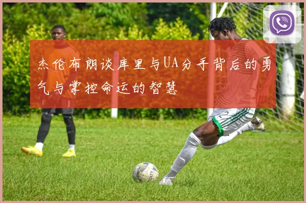 杰伦布朗谈库里与UA分手背后的勇气与掌控命运的智慧