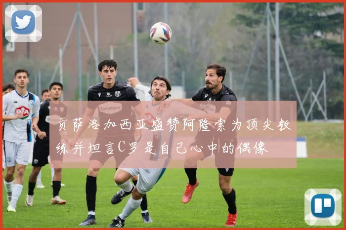 贡萨洛加西亚盛赞阿隆索为顶尖教练并坦言C罗是自己心中的偶像