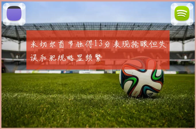 米切尔首节独得13分表现抢眼但失误和犯规略显频繁