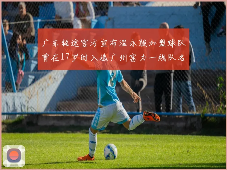 广东铭途官方宣布温永骏加盟球队曾在17岁时入选广州富力一线队名单