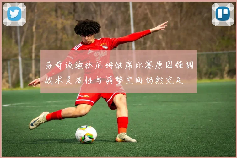 芬奇谈迪林厄姆缺席比赛原因强调战术灵活性与调整空间仍然充足