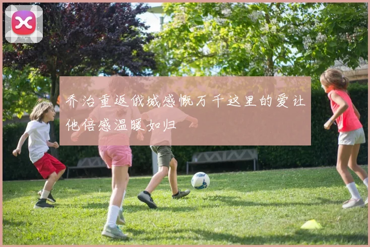 乔治重返俄城感慨万千这里的爱让他倍感温暖如归