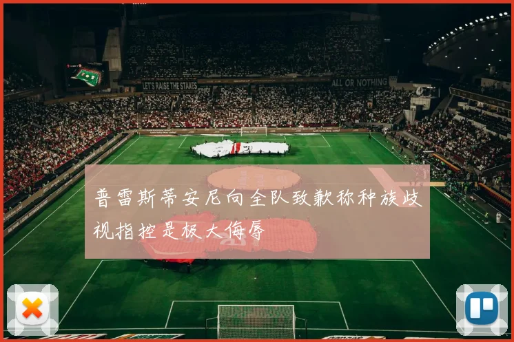 普雷斯蒂安尼向全队致歉称种族歧视指控是极大侮辱