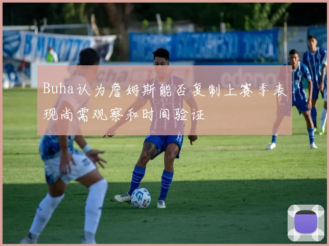 Buha认为詹姆斯能否复制上赛季表现尚需观察和时间验证