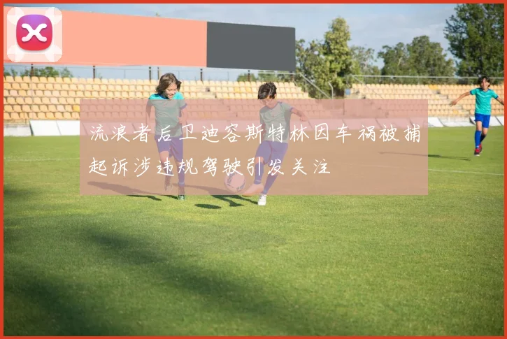 流浪者后卫迪容斯特林因车祸被捕起诉涉违规驾驶引发关注