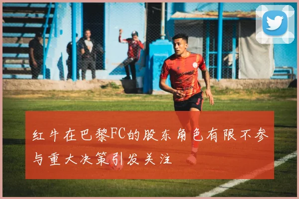 红牛在巴黎FC的股东角色有限不参与重大决策引发关注