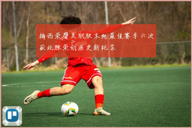 梅西荣膺美职联末轮最佳赛季六次获此殊荣创历史新纪录