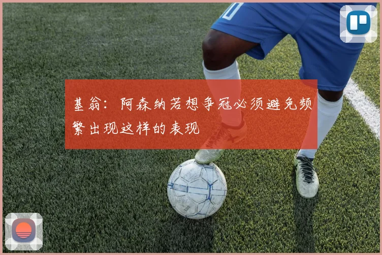 基翁：阿森纳若想争冠必须避免频繁出现这样的表现